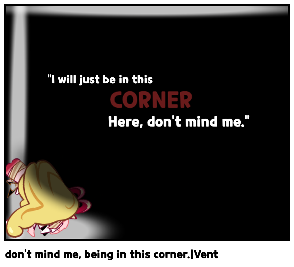 don't mind me, being in this corner.|Vent