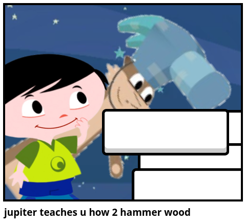 jupiter teaches u how 2 hammer wood