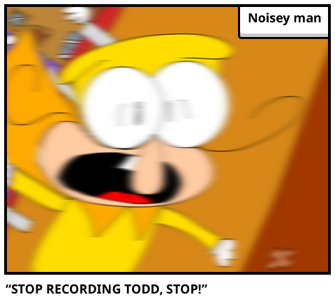 “STOP RECORDING TODD, STOP!”