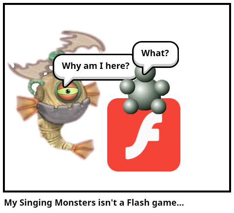 My Singing Monsters isn't a Flash game...