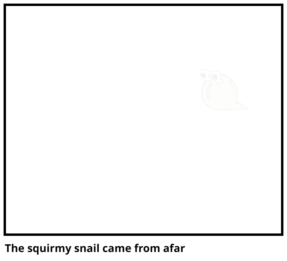 The squirmy snail came from afar