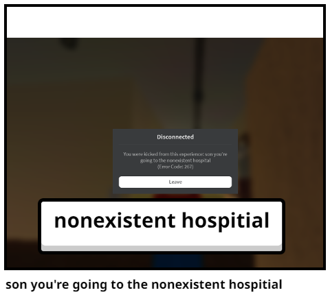 son you're going to the nonexistent hospitial